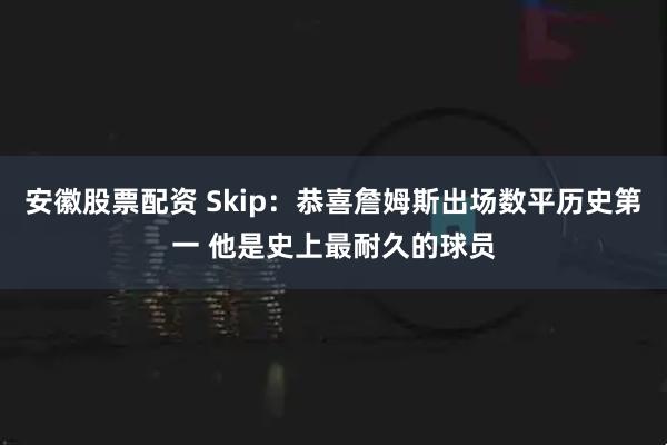安徽股票配资 Skip：恭喜詹姆斯出场数平历史第一 他是史上最耐久的球员
