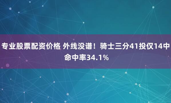 专业股票配资价格 外线没谱！骑士三分41投仅14中 命中率34.1%