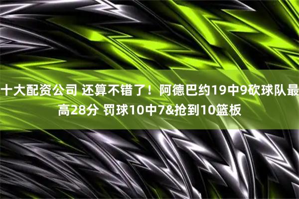 十大配资公司 还算不错了！阿德巴约19中9砍球队最高28分 罚球10中7&抢到10篮板