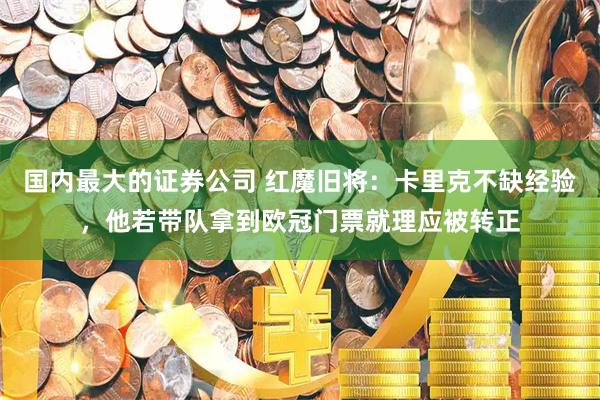 国内最大的证券公司 红魔旧将：卡里克不缺经验，他若带队拿到欧冠门票就理应被转正