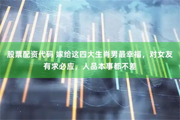 股票配资代码 嫁给这四大生肖男最幸福，对女友有求必应，人品本事都不差