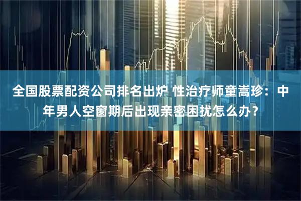 全国股票配资公司排名出炉 性治疗师童嵩珍：中年男人空窗期后出现亲密困扰怎么办？