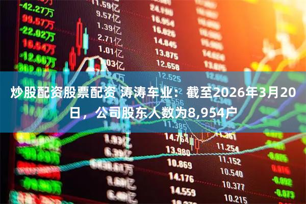 炒股配资股票配资 涛涛车业：截至2026年3月20日，公司股东人数为8,954户
