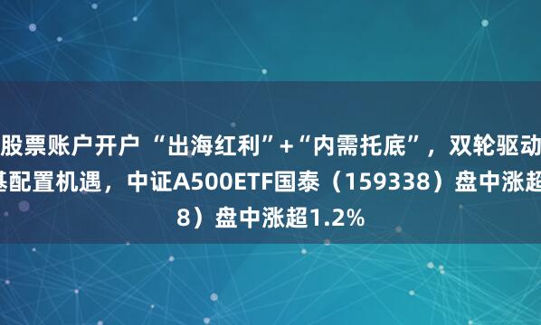 股票账户开户 “出海红利”+“内需托底”，双轮驱动大宽基配置机遇，中证A500ETF国泰（159338）盘中涨超1.2%