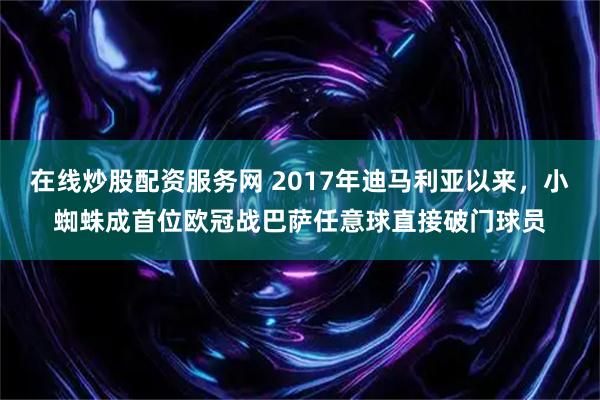 在线炒股配资服务网 2017年迪马利亚以来，小蜘蛛成首位欧冠战巴萨任意球直接破门球员