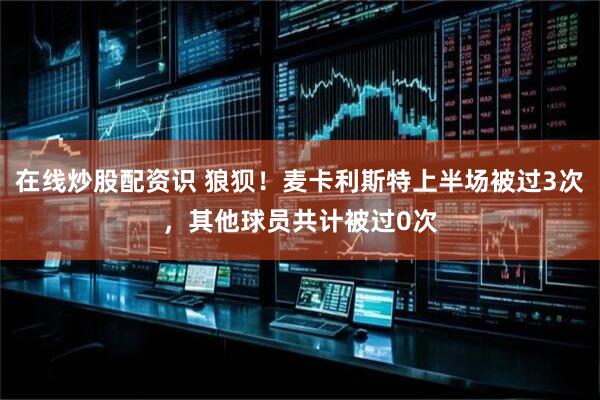 在线炒股配资识 狼狈！麦卡利斯特上半场被过3次，其他球员共计被过0次