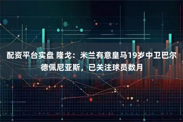 配资平台实盘 隆戈：米兰有意皇马19岁中卫巴尔德佩尼亚斯，已关注球员数月