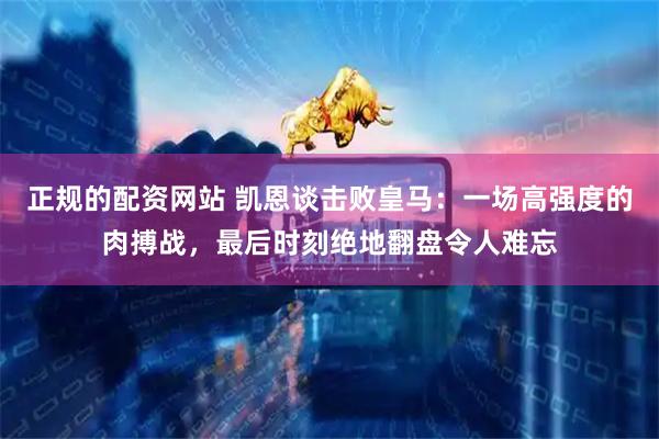正规的配资网站 凯恩谈击败皇马：一场高强度的肉搏战，最后时刻绝地翻盘令人难忘