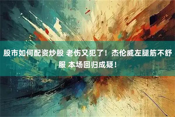 股市如何配资炒股 老伤又犯了！杰伦威左腿筋不舒服 本场回归成疑！