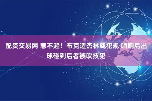 配资交易网 惹不起！布克造杰林威犯规 哨响后出球碰到后者被吹技犯