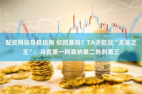 配资网站导航指南 你同意吗？TA评欧冠“无冕之王”：马竞第一阿森纳第二热刺第三