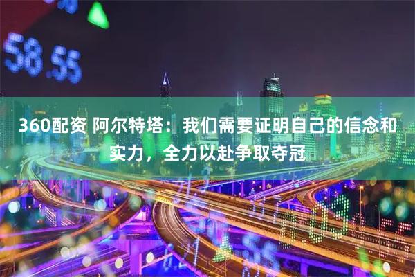 360配资 阿尔特塔：我们需要证明自己的信念和实力，全力以赴争取夺冠