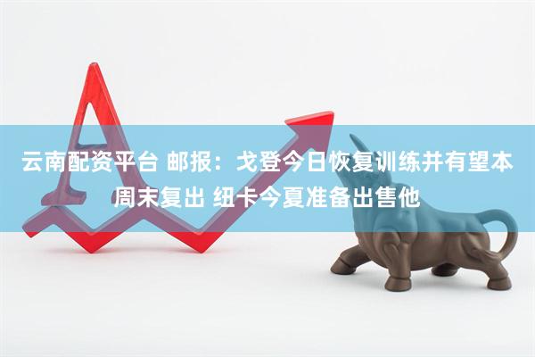 云南配资平台 邮报：戈登今日恢复训练并有望本周末复出 纽卡今夏准备出售他