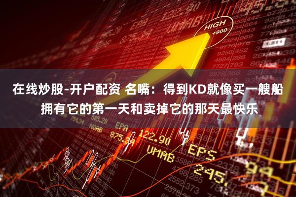在线炒股-开户配资 名嘴：得到KD就像买一艘船 拥有它的第一天和卖掉它的那天最快乐