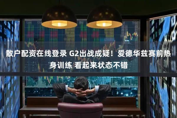 散户配资在线登录 G2出战成疑！爱德华兹赛前热身训练 看起来状态不错