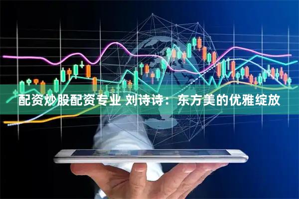 配资炒股配资专业 刘诗诗：东方美的优雅绽放