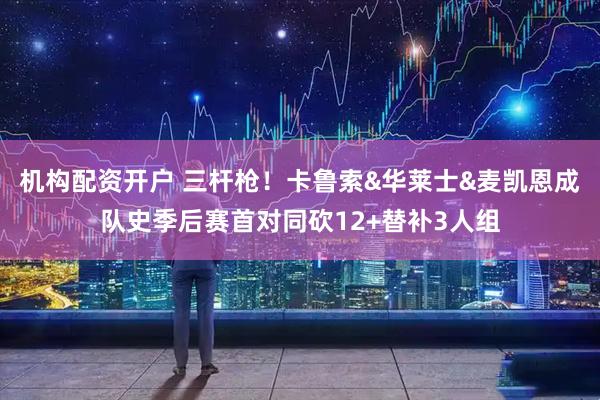 机构配资开户 三杆枪！卡鲁索&华莱士&麦凯恩成队史季后赛首对同砍12+替补3人组