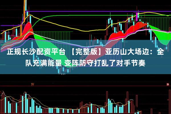 正规长沙配资平台 【完整版】亚历山大场边：全队充满能量 变阵防守打乱了对手节奏
