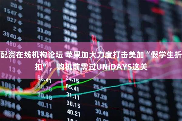 配资在线机构论坛 苹果加大力度打击美加“假学生折扣”，购机前需过UNiDAYS这关