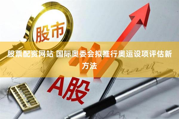 股票配资网站 国际奥委会拟推行奥运设项评估新方法