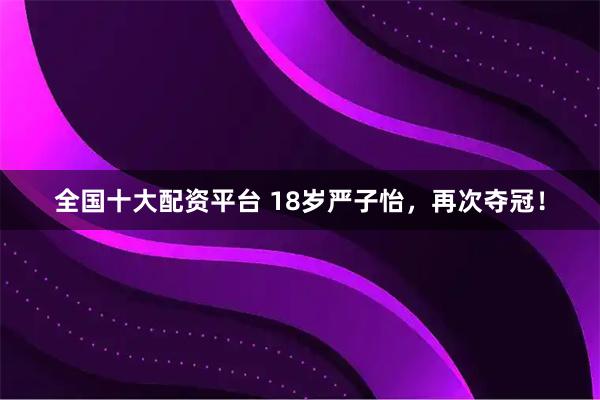 全国十大配资平台 18岁严子怡,再次夺冠!