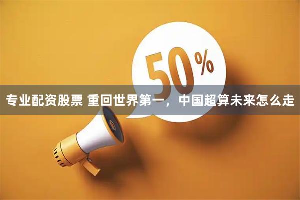 专业配资股票 重回世界第一，中国超算未来怎么走