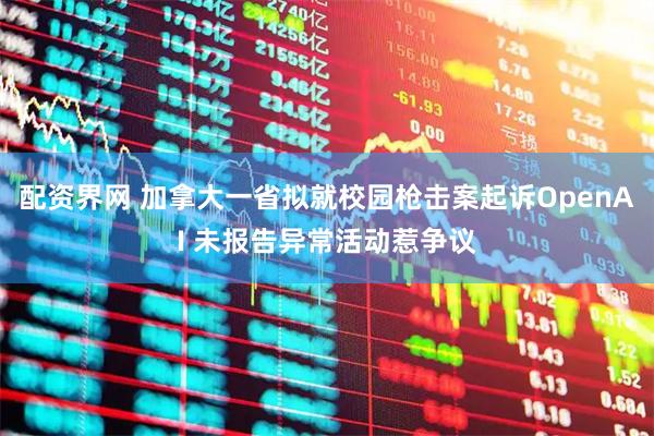 配资界网 加拿大一省拟就校园枪击案起诉OpenAI 未报告异常活动惹争议