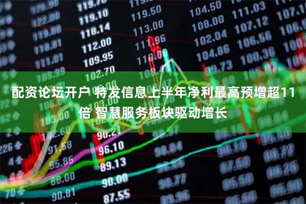 配资论坛开户 特发信息上半年净利最高预增超11倍 智慧服务板块驱动增长