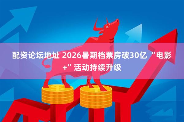 配资论坛地址 2026暑期档票房破30亿 “电影+”活动持续升级