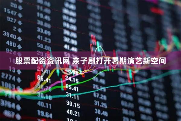 股票配资资讯网 亲子剧打开暑期演艺新空间