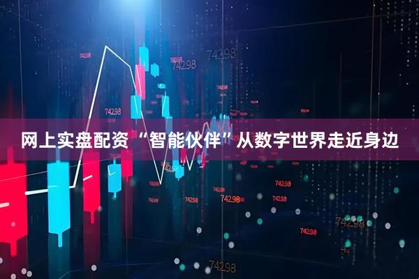 网上实盘配资 “智能伙伴”从数字世界走近身边