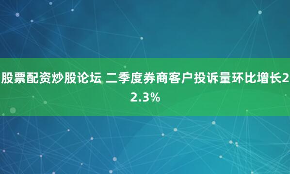 股票配资炒股论坛 二季度券商客户投诉量环比增长22.3%